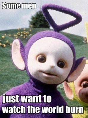 some men just want to watch the world burn